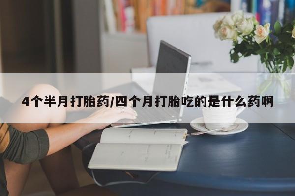 推荐个卖打胎药的联系方式，4个半月打胎药/四个月打胎吃的是什么药啊