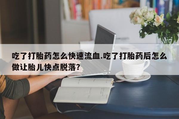 推荐个卖打胎药的联系方式，吃了打胎药怎么快速流血.吃了打胎药后怎么做让胎儿快点脱落？