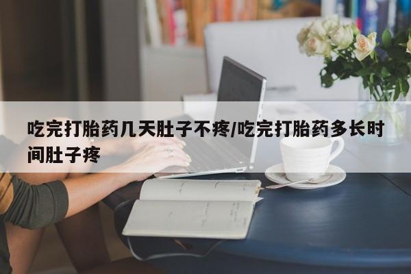 推荐个卖打胎药的联系方式，吃完打胎药几天肚子不疼/吃完打胎药多长时间肚子疼