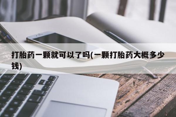 推荐个卖打胎药的联系方式，打胎药一颗就可以了吗(一颗打胎药大概多少钱)