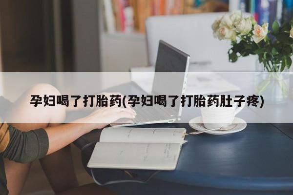 推荐个卖打胎药的联系方式，孕妇喝了打胎药(孕妇喝了打胎药肚子疼)