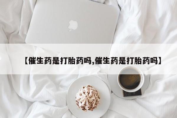 推荐个卖打胎药的联系方式，【催生药是打胎药吗,催生药是打胎药吗】