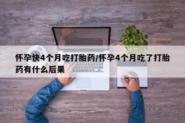 推荐个卖打胎药的联系方式，怀孕快4个月吃打胎药/怀孕4个月吃了打胎药有什么后果
