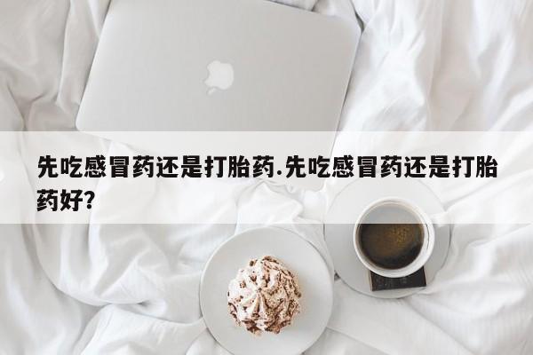推荐个卖打胎药的联系方式，先吃感冒药还是打胎药.先吃感冒药还是打胎药好？