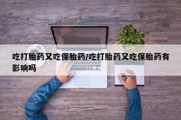 推荐个卖打胎药的联系方式，吃打胎药又吃保胎药/吃打胎药又吃保胎药有影响吗