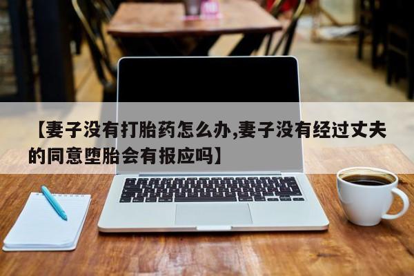 推荐个卖打胎药的联系方式，【妻子没有打胎药怎么办,妻子没有经过丈夫的同意堕胎会有报应吗】