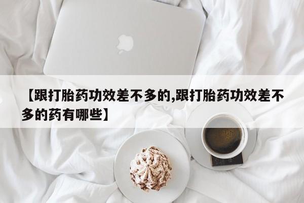 推荐个卖打胎药的联系方式，【跟打胎药功效差不多的,跟打胎药功效差不多的药有哪些】