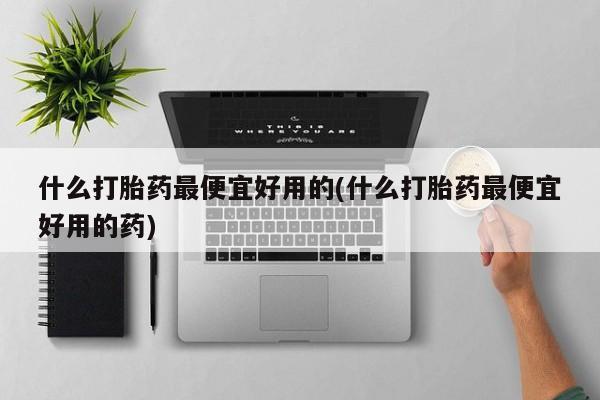 推荐个卖打胎药的联系方式，什么打胎药最便宜好用的(什么打胎药最便宜好用的药)