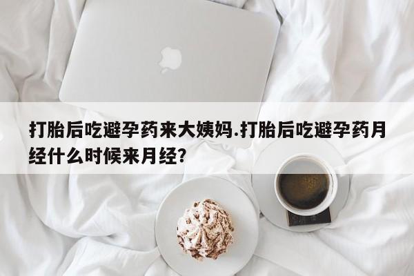 推荐个卖打胎药的联系方式，打胎后吃避孕药来大姨妈.打胎后吃避孕药月经什么时候来月经？