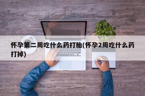 推荐个卖打胎药的联系方式，怀孕第二周吃什么药打胎(怀孕2周吃什么药打掉)