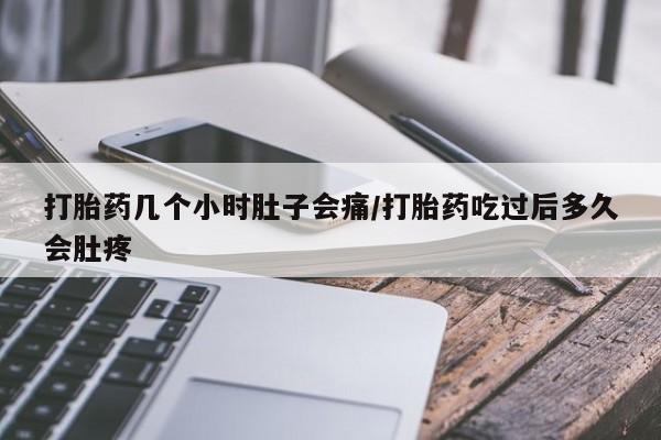 推荐个卖打胎药的联系方式，打胎药几个小时肚子会痛/打胎药吃过后多久会肚疼