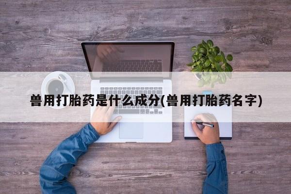 推荐个卖打胎药的联系方式，兽用打胎药是什么成分(兽用打胎药名字)