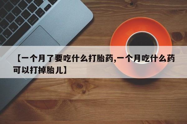 推荐个卖打胎药的联系方式，【一个月了要吃什么打胎药,一个月吃什么药可以打掉胎儿】