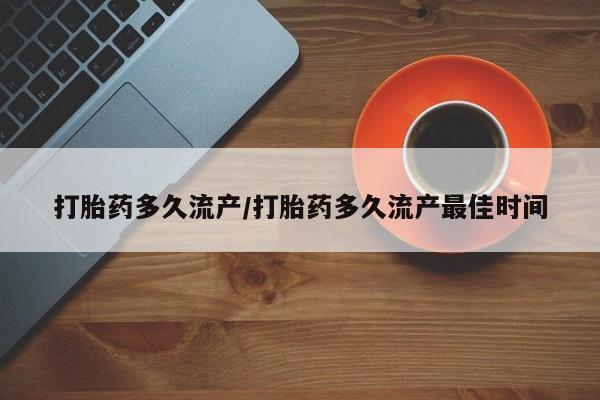 推荐个卖打胎药的联系方式，打胎药多久流产/打胎药多久流产最佳时间