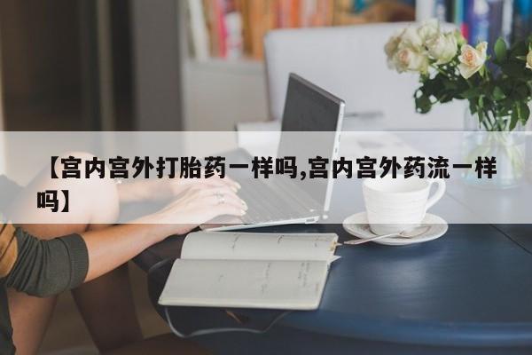 推荐个卖打胎药的联系方式，【宫内宫外打胎药一样吗,宫内宫外药流一样吗】