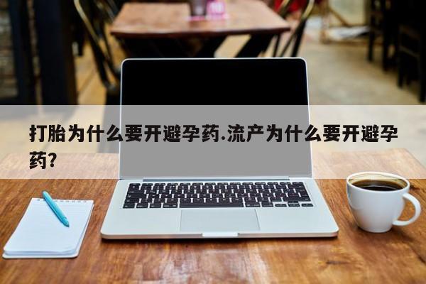 推荐个卖打胎药的联系方式，打胎为什么要开避孕药.流产为什么要开避孕药？