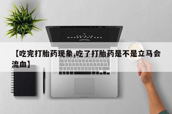 推荐个卖打胎药的联系方式，【吃完打胎药现象,吃了打胎药是不是立马会流血】