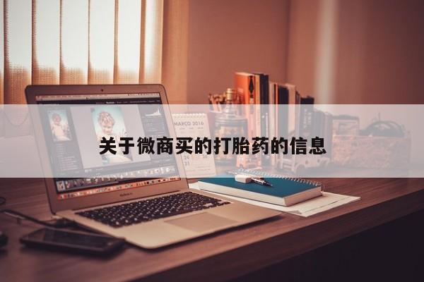 推荐个卖打胎药的联系方式，关于微商买的打胎药的信息