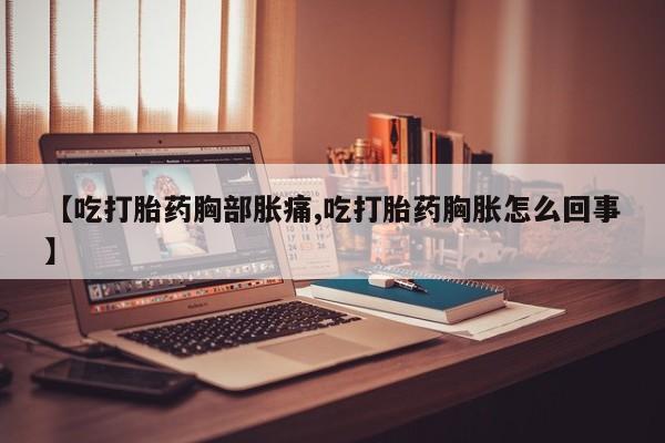 推荐个卖打胎药的联系方式，【吃打胎药胸部胀痛,吃打胎药胸胀怎么回事】