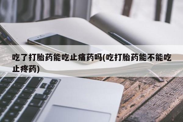 推荐个卖打胎药的联系方式，吃了打胎药能吃止痛药吗(吃打胎药能不能吃止疼药)