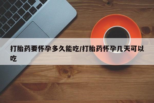 推荐个卖打胎药的联系方式，打胎药要怀孕多久能吃/打胎药怀孕几天可以吃