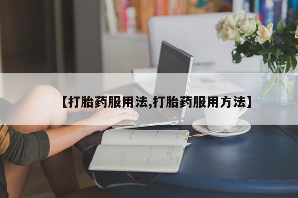 推荐个卖打胎药的联系方式，【打胎药服用法,打胎药服用方法】