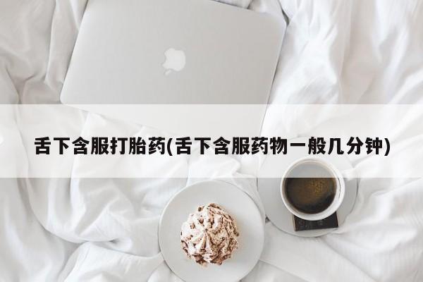 推荐个卖打胎药的联系方式,舌下含服打胎药(舌下含服药物一般几分钟)