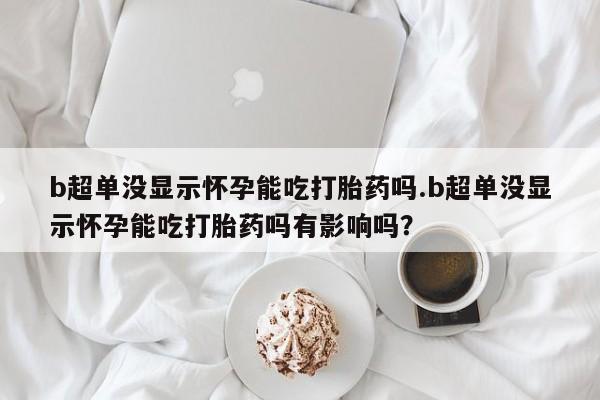 推荐个卖打胎药的联系方式，b超单没显示怀孕能吃打胎药吗.b超单没显示怀孕能吃打胎药吗有影响吗？