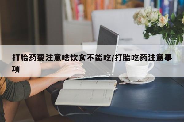 推荐个卖打胎药的联系方式，打胎药要注意啥饮食不能吃/打胎吃药注意事项