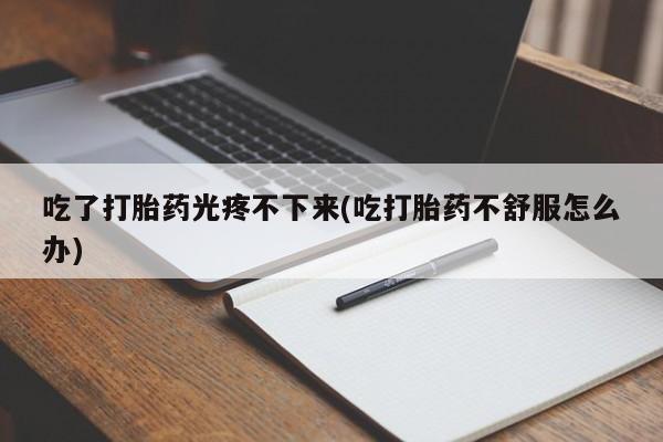 推荐个卖打胎药的联系方式，吃了打胎药光疼不下来(吃打胎药不舒服怎么办)