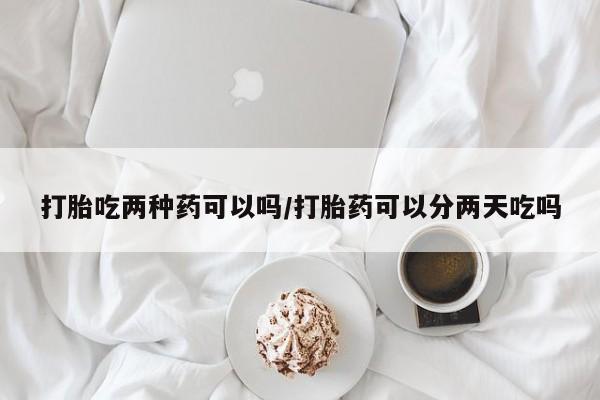 推荐个卖打胎药的联系方式，打胎吃两种药可以吗/打胎药可以分两天吃吗