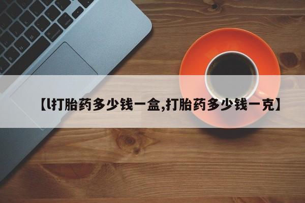 推荐个卖打胎药的联系方式，【l打胎药多少钱一盒,打胎药多少钱一克】