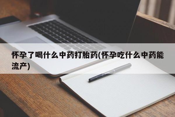 推荐个卖打胎药的联系方式，怀孕了喝什么中药打胎药(怀孕吃什么中药能流产)