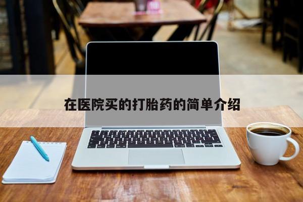 推荐个卖打胎药的联系方式，在医院买的打胎药的简单介绍