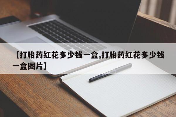 推荐个卖打胎药的联系方式，【打胎药红花多少钱一盒,打胎药红花多少钱一盒图片】