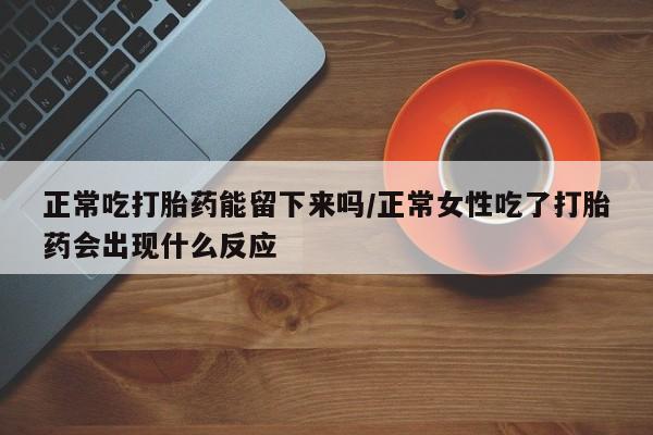 推荐个卖打胎药的联系方式，正常吃打胎药能留下来吗/正常女性吃了打胎药会出现什么反应