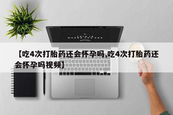 推荐个卖打胎药的联系方式，【吃4次打胎药还会怀孕吗,吃4次打胎药还会怀孕吗视频】
