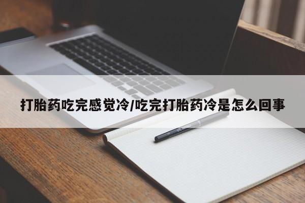 推荐个卖打胎药的联系方式，打胎药吃完感觉冷/吃完打胎药冷是怎么回事
