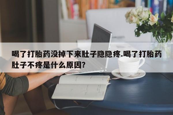 推荐个卖打胎药的联系方式，喝了打胎药没掉下来肚子隐隐疼.喝了打胎药肚子不疼是什么原因？