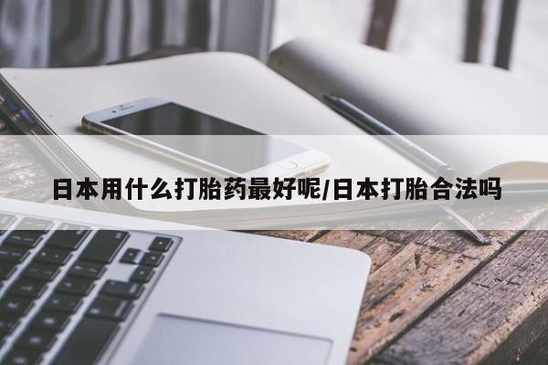 推荐个卖打胎药的联系方式，日本用什么打胎药最好呢/日本打胎合法吗