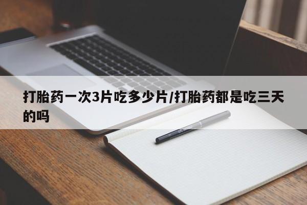 推荐个卖打胎药的联系方式，打胎药一次3片吃多少片/打胎药都是吃三天的吗