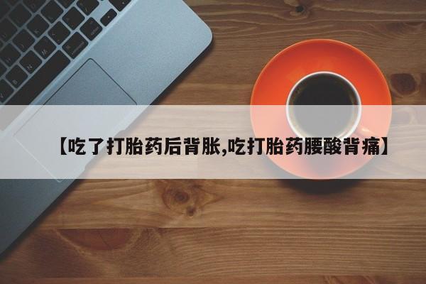 推荐个卖打胎药的联系方式，【吃了打胎药后背胀,吃打胎药腰酸背痛】