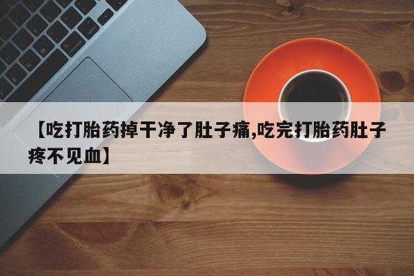 推荐个卖打胎药的联系方式,【吃打胎药掉干净了肚子痛,吃完打胎药肚子疼不见血】