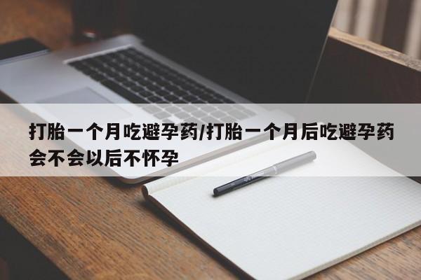 推荐个卖打胎药的联系方式,打胎一个月吃避孕药/打胎一个月后吃避孕药会不会以后不怀孕