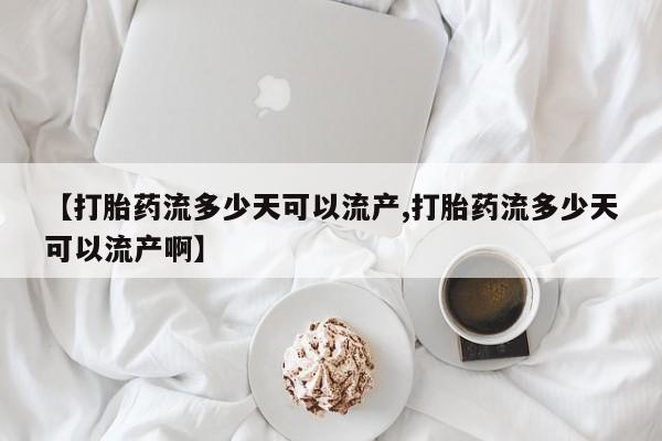 推荐个卖打胎药的联系方式，【打胎药流多少天可以流产,打胎药流多少天可以流产啊】