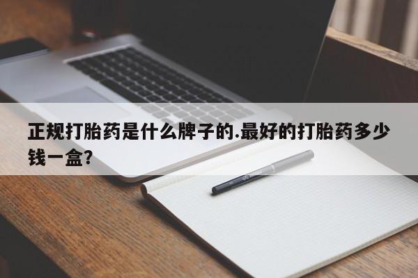 推荐个卖打胎药的联系方式，正规打胎药是什么牌子的.最好的打胎药多少钱一盒？