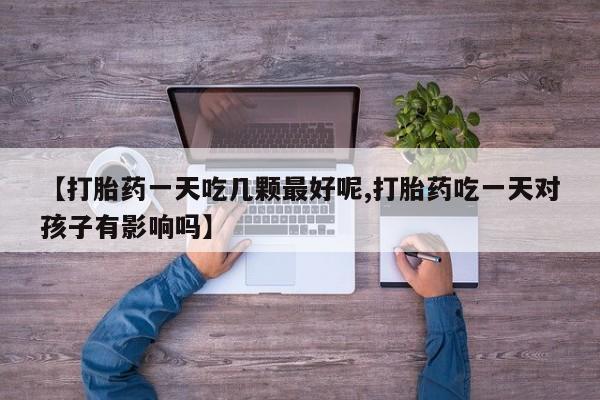 推荐个卖打胎药的联系方式，【打胎药一天吃几颗最好呢,打胎药吃一天对孩子有影响吗】