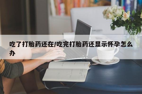 推荐个卖打胎药的联系方式，吃了打胎药还在/吃完打胎药还显示怀孕怎么办