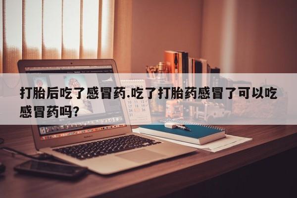 推荐个卖打胎药的联系方式，打胎后吃了感冒药.吃了打胎药感冒了可以吃感冒药吗？