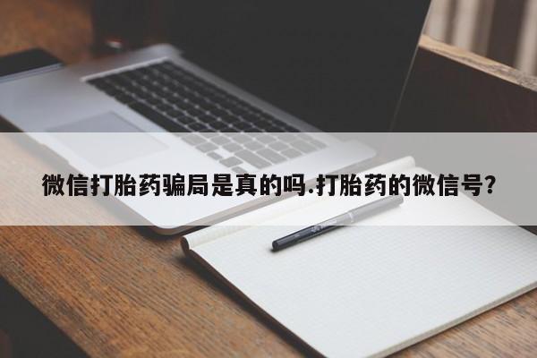 推荐个卖打胎药的联系方式，微信打胎药骗局是真的吗.打胎药的微信号？